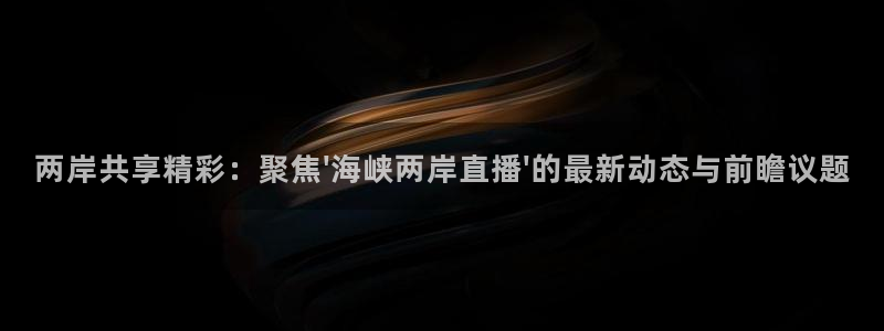 88看球直播吧：两岸共享精彩：聚焦\'海峡两岸直播\'的最新动态与前瞻议题