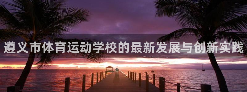 VSport体育平台-胜利因您更精彩：遵义市体育运动学校的最